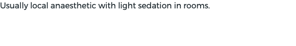 Usually local anaesthetic with light sedation in rooms.
