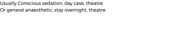 Usually Conscious sedation, day case, theatre Or general anaesthetic, stay overnight, theatre