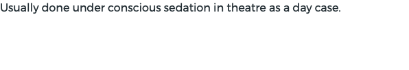 Usually done under conscious sedation in theatre as a day case.