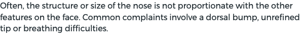 Often, the structure or size of the nose is not proportionate with the other features on the face. Common complaints involve a dorsal bump, unrefined tip or breathing difficulties.