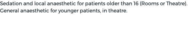 Sedation and local anaesthetic for patients older than 16 (Rooms or Theatre). General anaesthetic for younger patients, in theatre.