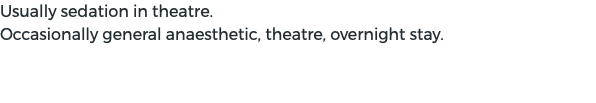 Usually sedation in theatre. Occasionally general anaesthetic, theatre, overnight stay.