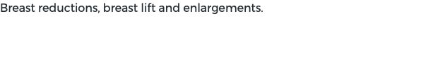 Breast reductions, breast lift and enlargements.