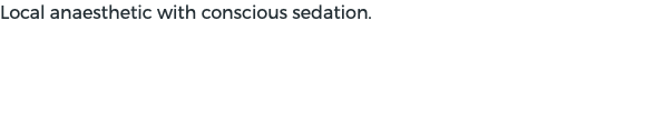 Local anaesthetic with conscious sedation.
