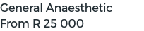 General Anaesthetic From R 25 000 